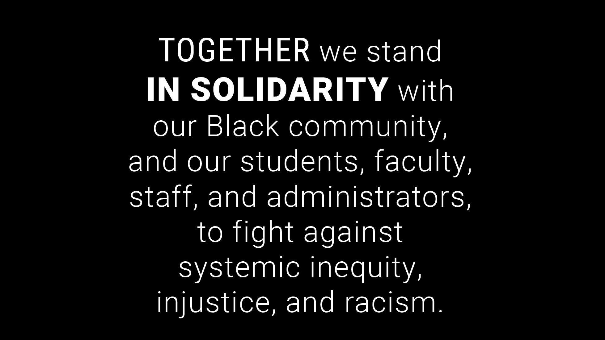 Together we stand in solidarity with our Black community, and our students, faculty, staff, and administrators, to fight against systemic inequity, injustice, and racism.